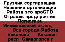 Грузчик-сортировщик › Название организации ­ Работа-это проСТО › Отрасль предприятия ­ Логистика › Минимальный оклад ­ 24 000 - Все города Работа » Вакансии   . Хакасия респ.,Саяногорск г.